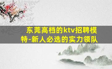 东莞高档的ktv招聘模特-新人必选的实力领队